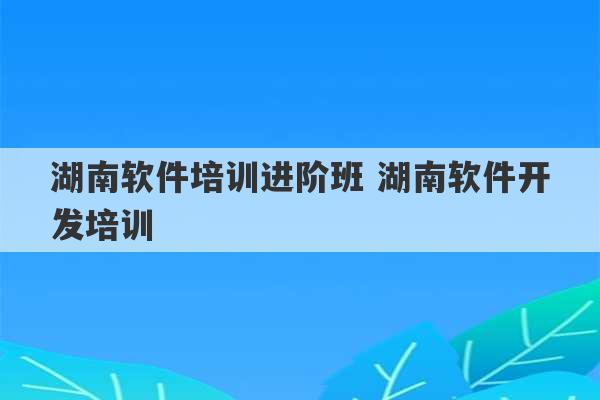 湖南软件培训进阶班 湖南软件开发培训