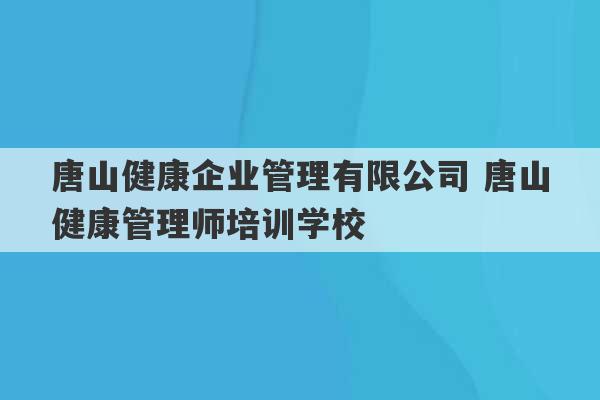 唐山健康企业管理有限公司 唐山健康管理师培训学校