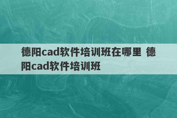 德阳cad软件培训班在哪里 德阳cad软件培训班