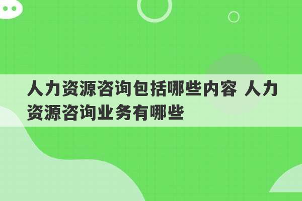 人力资源咨询包括哪些内容 人力资源咨询业务有哪些