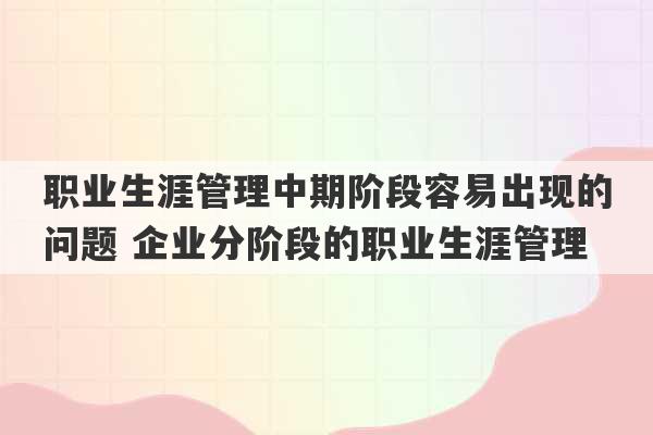 职业生涯管理中期阶段容易出现的问题 企业分阶段的职业生涯管理