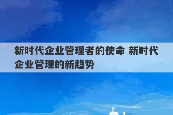 新时代企业管理者的使命 新时代企业管理的新趋势