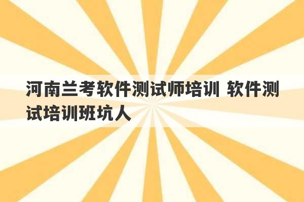 河南兰考软件测试师培训 软件测试培训班坑人