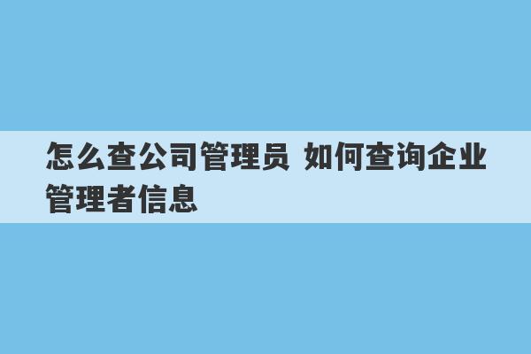 怎么查公司管理员 如何查询企业管理者信息