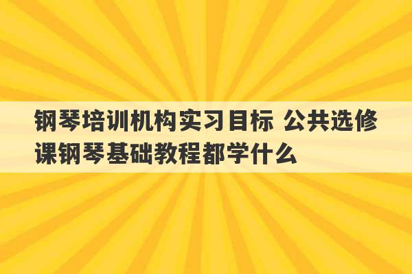 钢琴培训机构实习目标 公共选修课钢琴基础教程都学什么