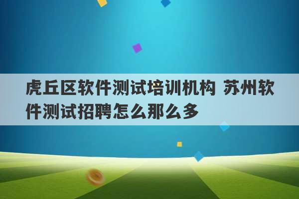 虎丘区软件测试培训机构 苏州软件测试招聘怎么那么多