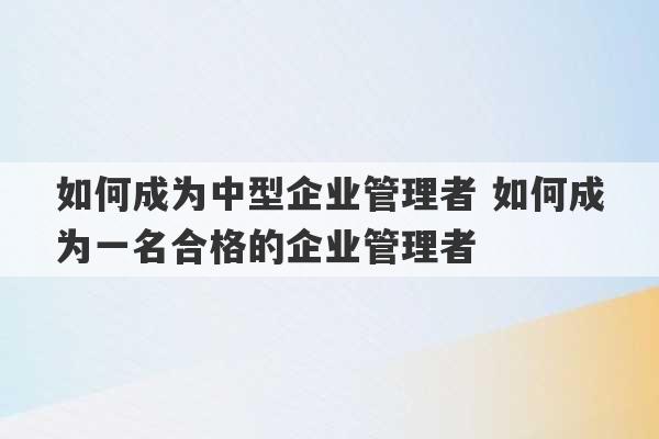 如何成为中型企业管理者 如何成为一名合格的企业管理者