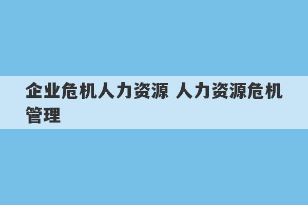 企业危机人力资源 人力资源危机管理