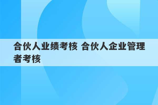 合伙人业绩考核 合伙人企业管理者考核