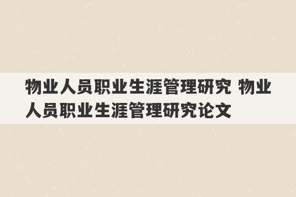 物业人员职业生涯管理研究 物业人员职业生涯管理研究论文