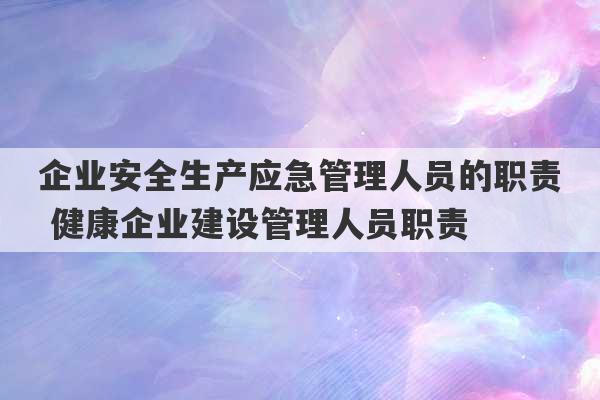 企业安全生产应急管理人员的职责 健康企业建设管理人员职责