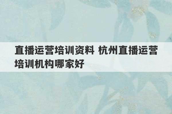 直播运营培训资料 杭州直播运营培训机构哪家好