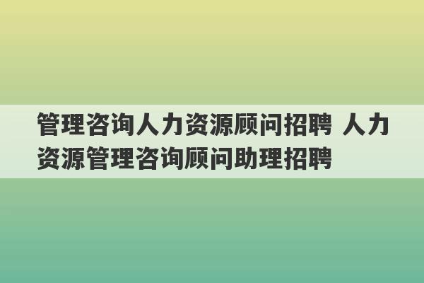 管理咨询人力资源顾问招聘 人力资源管理咨询顾问助理招聘