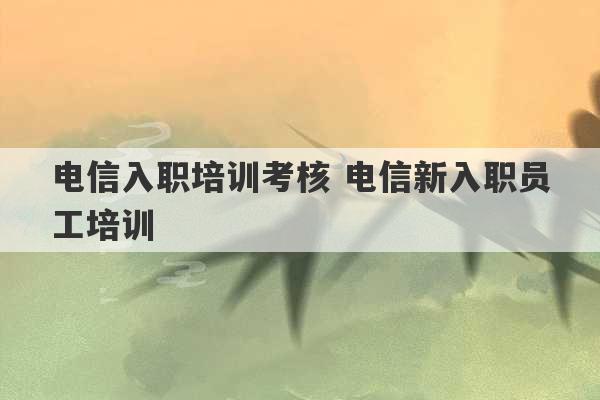 电信入职培训考核 电信新入职员工培训