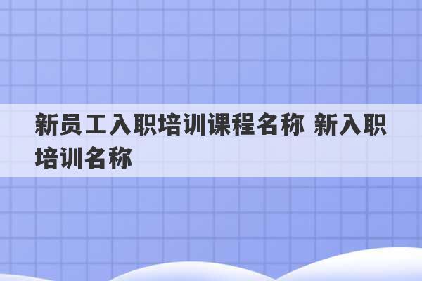 新员工入职培训课程名称 新入职培训名称