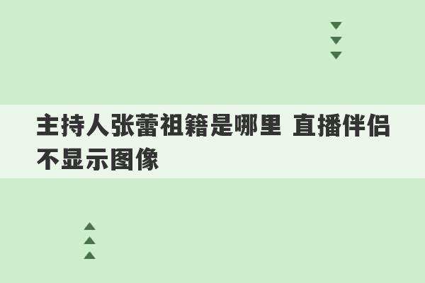 主持人张蕾祖籍是哪里 直播伴侣不显示图像