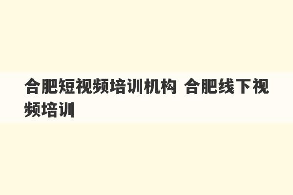 合肥短视频培训机构 合肥线下视频培训