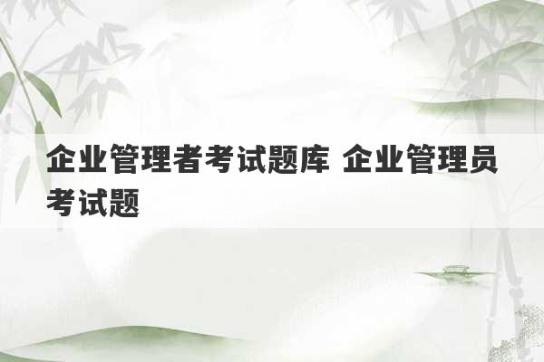 企业管理者考试题库 企业管理员考试题