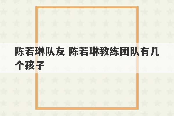 陈若琳队友 陈若琳教练团队有几个孩子