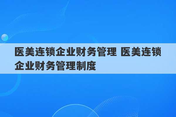 医美连锁企业财务管理 医美连锁企业财务管理制度