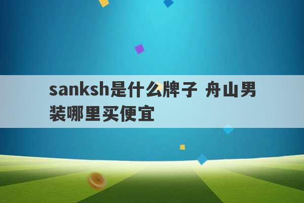 sanksh是什么牌子 舟山男装哪里买便宜