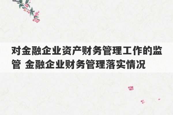 对金融企业资产财务管理工作的监管 金融企业财务管理落实情况