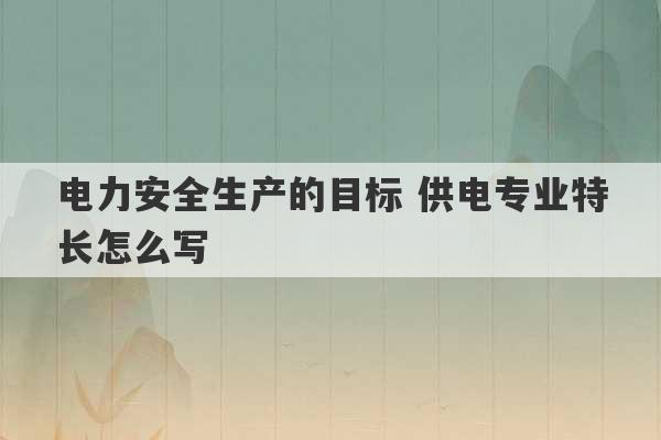 电力安全生产的目标 供电专业特长怎么写