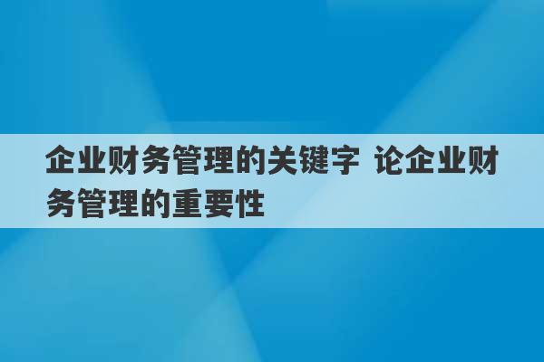 企业财务管理的关键字 论企业财务管理的重要性