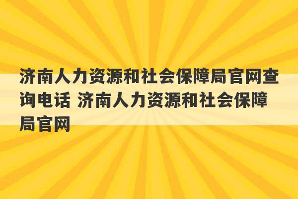 济南人力资源和社会保障局官网查询电话 济南人力资源和社会保障局官网