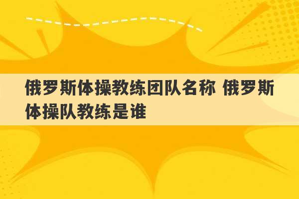 俄罗斯体操教练团队名称 俄罗斯体操队教练是谁