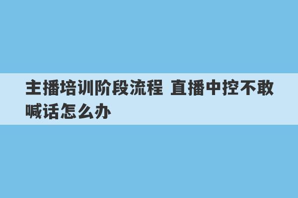 主播培训阶段流程 直播中控不敢喊话怎么办