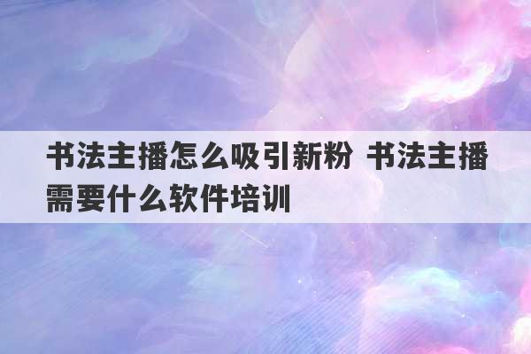 书法主播怎么吸引新粉 书法主播需要什么软件培训