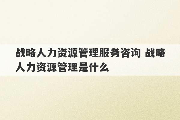 战略人力资源管理服务咨询 战略人力资源管理是什么