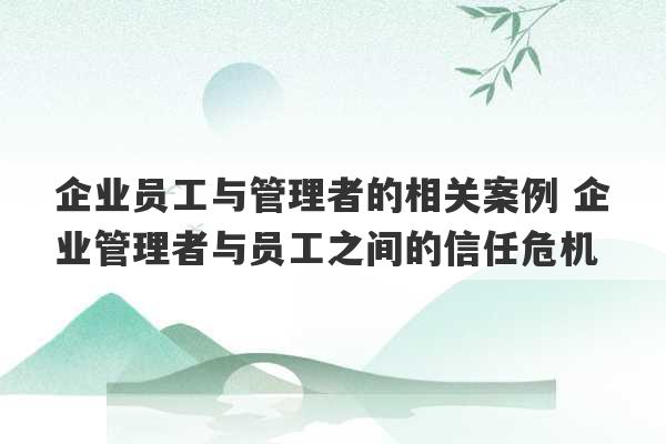 企业员工与管理者的相关案例 企业管理者与员工之间的信任危机