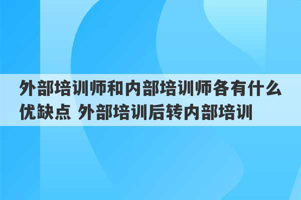 外部培训师和内部培训师各有什么优缺点 外部培训后转内部培训