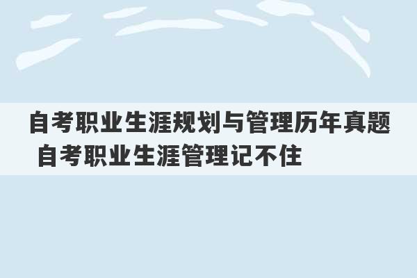 自考职业生涯规划与管理历年真题 自考职业生涯管理记不住