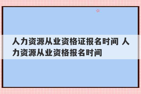 人力资源从业资格证报名时间 人力资源从业资格报名时间