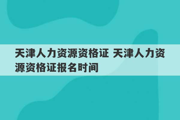 天津人力资源资格证 天津人力资源资格证报名时间