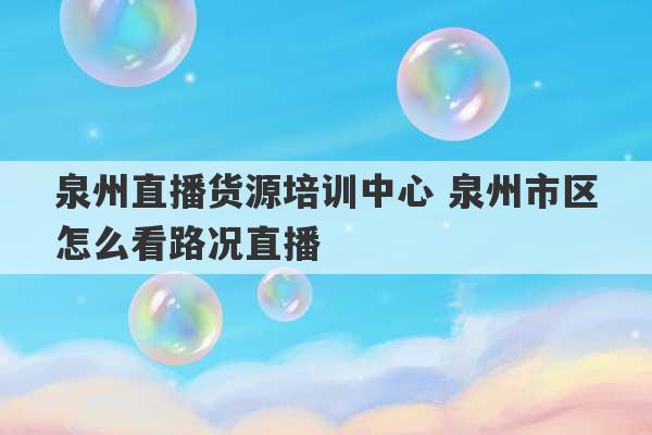 泉州直播货源培训中心 泉州市区怎么看路况直播