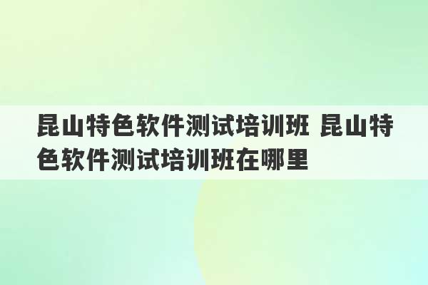 昆山特色软件测试培训班 昆山特色软件测试培训班在哪里