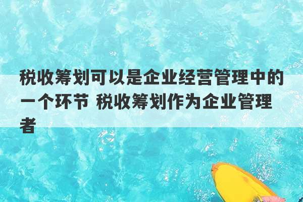 税收筹划可以是企业经营管理中的一个环节 税收筹划作为企业管理者