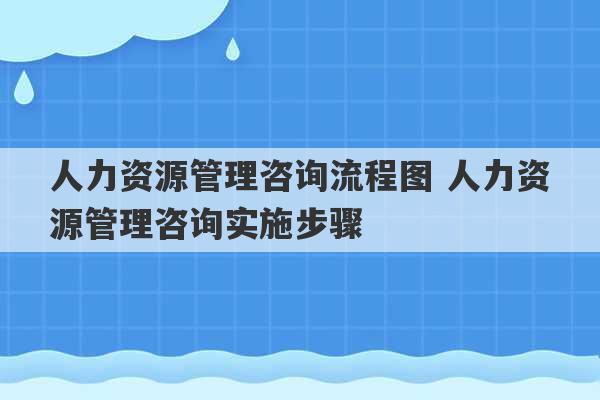 人力资源管理咨询流程图 人力资源管理咨询实施步骤