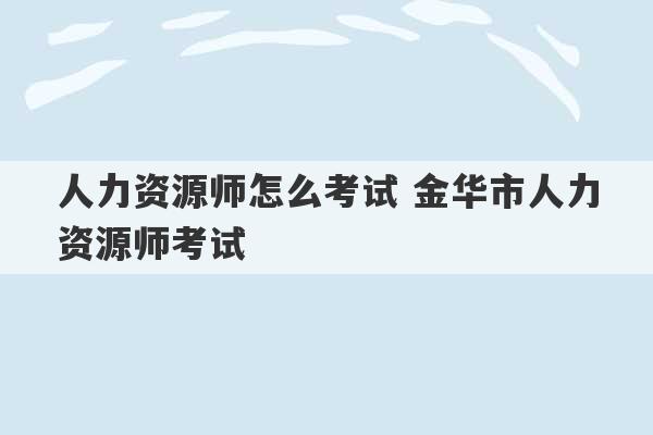 人力资源师怎么考试 金华市人力资源师考试