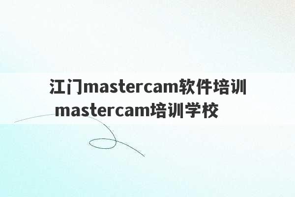 江门mastercam软件培训 mastercam培训学校