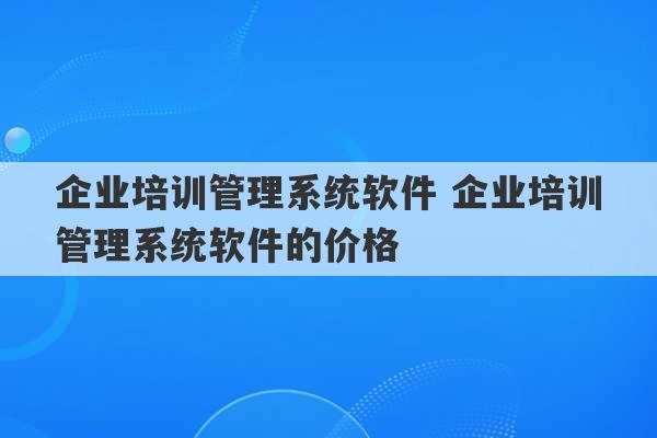 企业培训管理系统软件 企业培训管理系统软件的价格