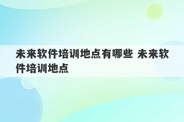 未来软件培训地点有哪些 未来软件培训地点