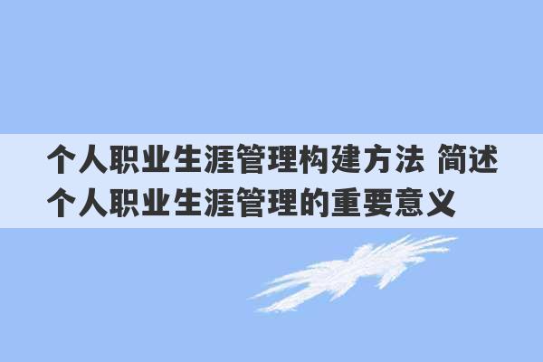 个人职业生涯管理构建方法 简述个人职业生涯管理的重要意义