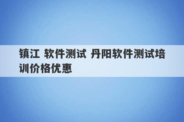 镇江 软件测试 丹阳软件测试培训价格优惠