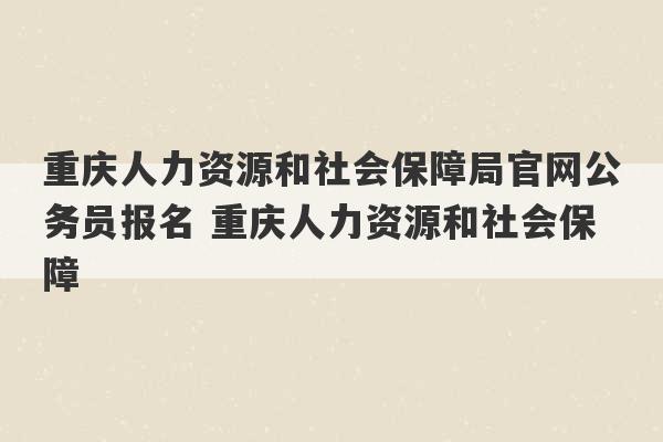 重庆人力资源和社会保障局官网公务员报名 重庆人力资源和社会保障