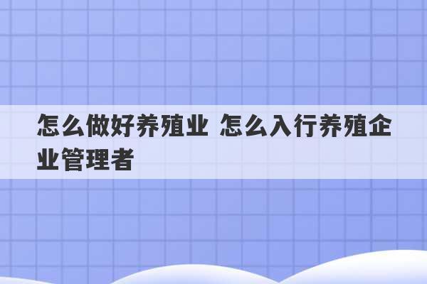 怎么做好养殖业 怎么入行养殖企业管理者